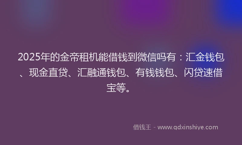 2025年的金帝租机能借钱到微信吗有：汇金钱包、现金直贷、汇融通钱包、有钱钱包、闪贷速借宝等。