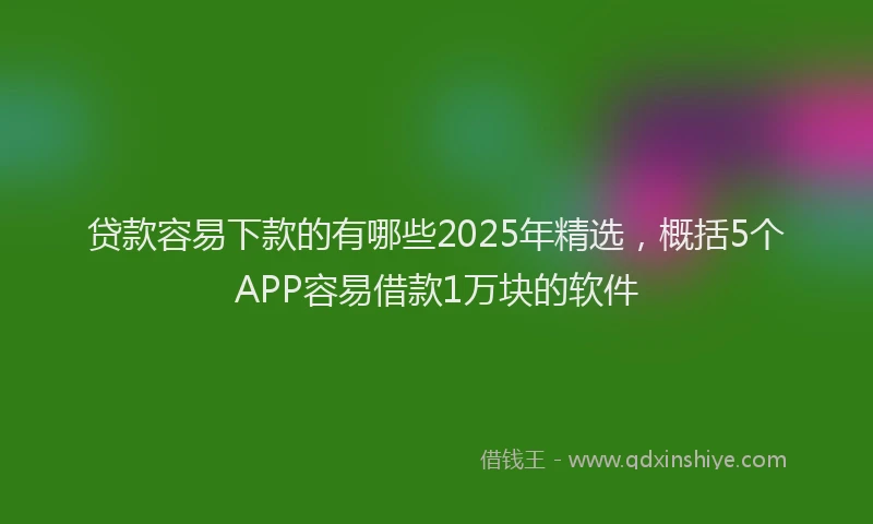 贷款容易下款的有哪些2025年精选，概括5个APP容易借款1万块的软件