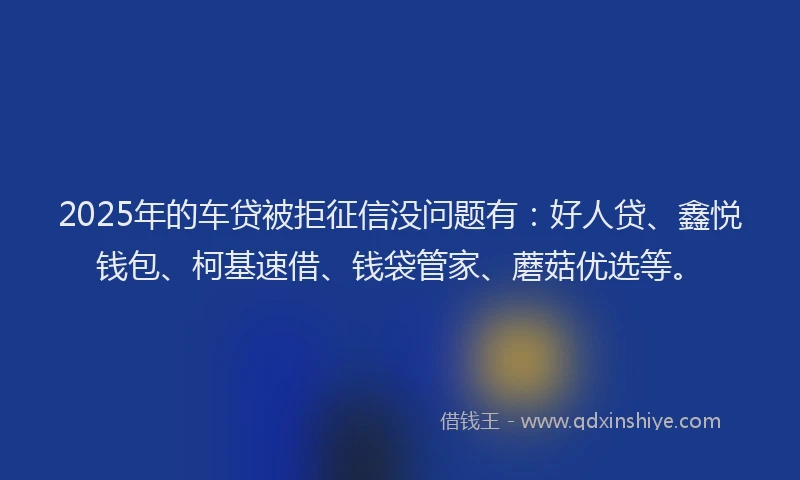 2025年的车贷被拒征信没问题有：好人贷、鑫悦钱包、柯基速借、钱袋管家、蘑菇优选等。