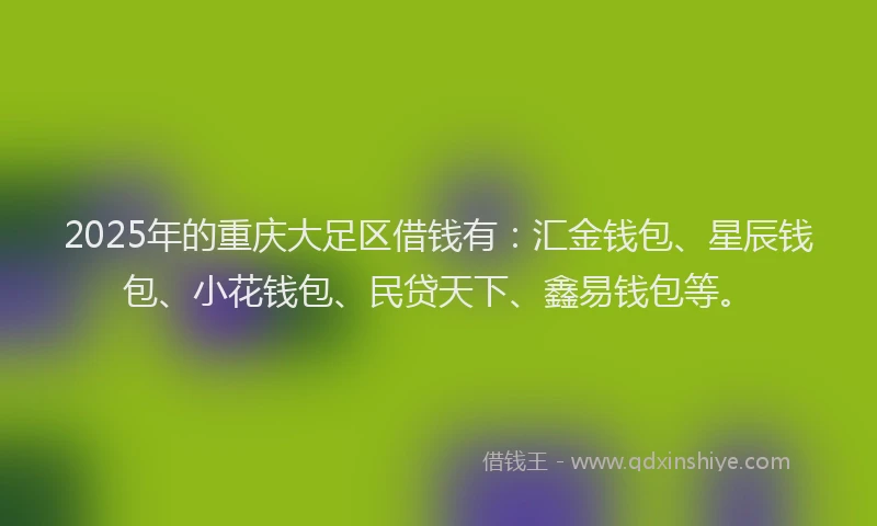 2025年的重庆大足区借钱有：汇金钱包、星辰钱包、小花钱包、民贷天下、鑫易钱包等。