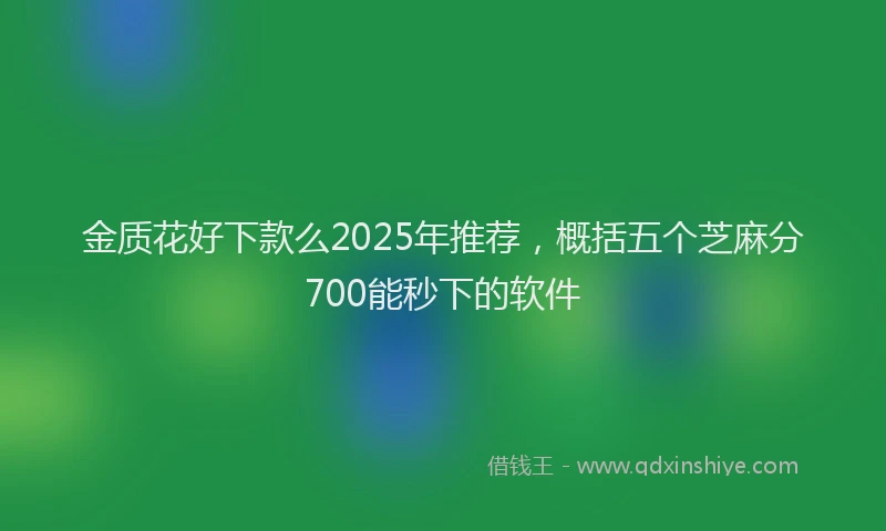 金质花好下款么2025年推荐，概括五个芝麻分700能秒下的软件