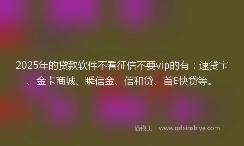 2025年的贷款软件不看征信不要vip的有：速贷宝、金卡商城、瞬信金、信和贷、首E快贷等。