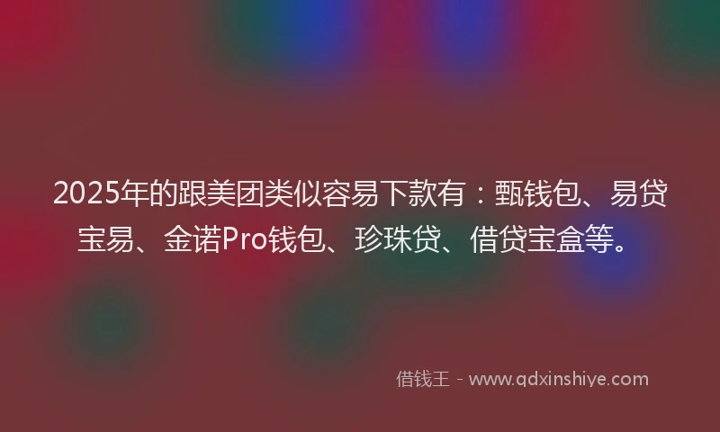 2025年的跟美团类似容易下款有：甄钱包、易贷宝易、金诺Pro钱包、珍珠贷、借贷宝盒等。