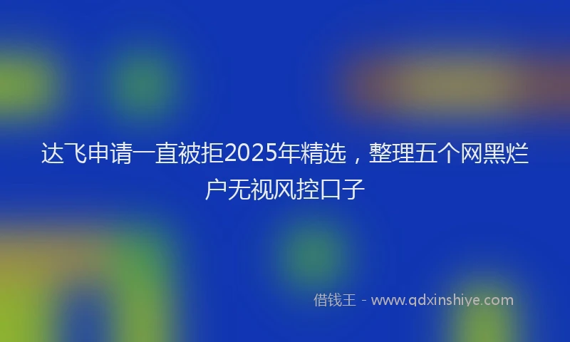达飞申请一直被拒2025年精选，整理五个网黑烂户无视风控口子