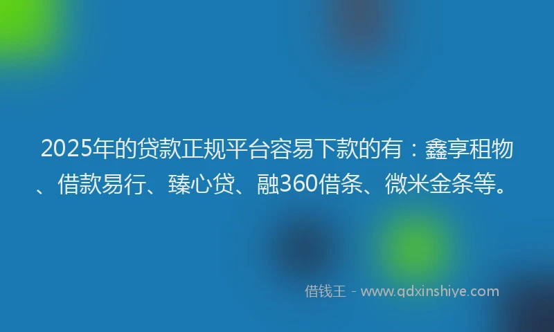 2025年的贷款正规平台容易下款的有：鑫享租物、借款易行、臻心贷、融360借条、微米金条等。
