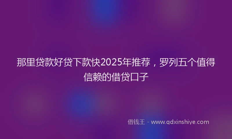 那里贷款好贷下款快2025年推荐，罗列五个值得信赖的借贷口子