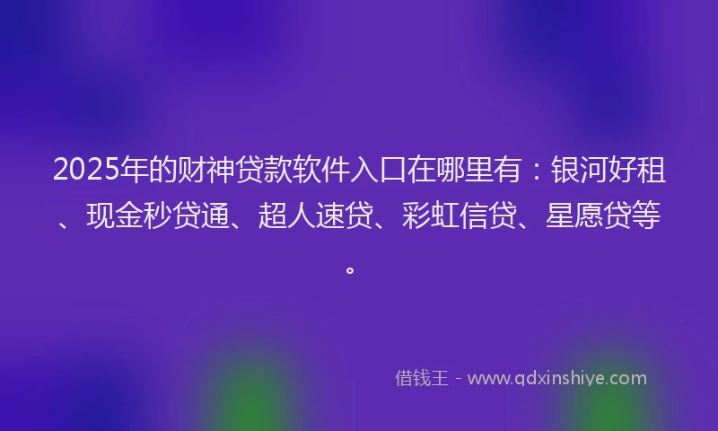 2025年的财神贷款软件入口在哪里有：银河好租、现金秒贷通、超人速贷、彩虹信贷、星愿贷等。
