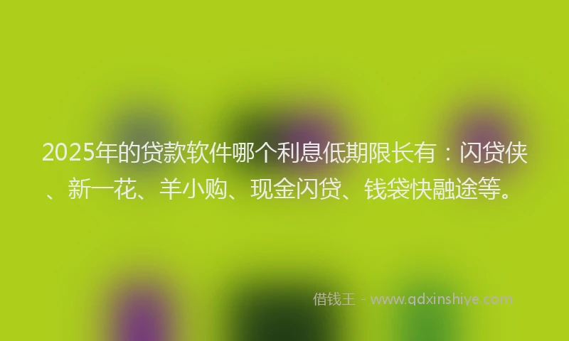 2025年的贷款软件哪个利息低期限长有：闪贷侠、新一花、羊小购、现金闪贷、钱袋快融途等。