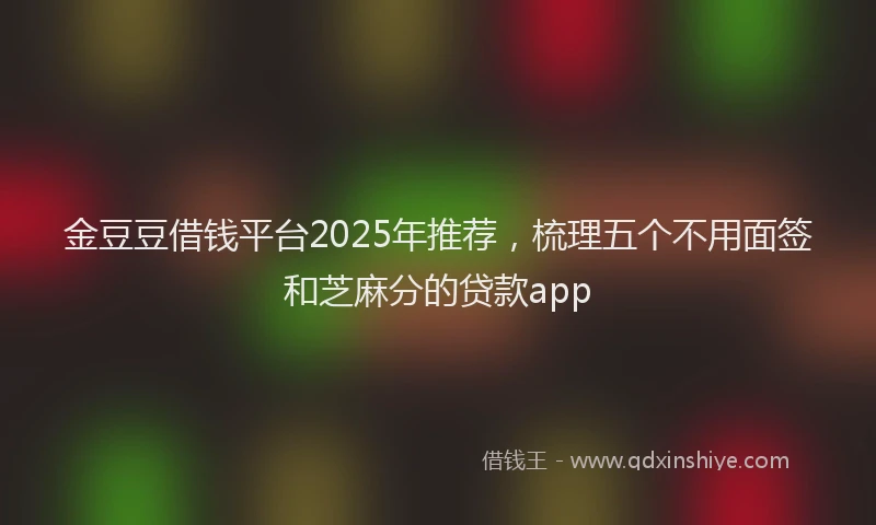 金豆豆借钱平台2025年推荐，梳理五个不用面签和芝麻分的贷款app