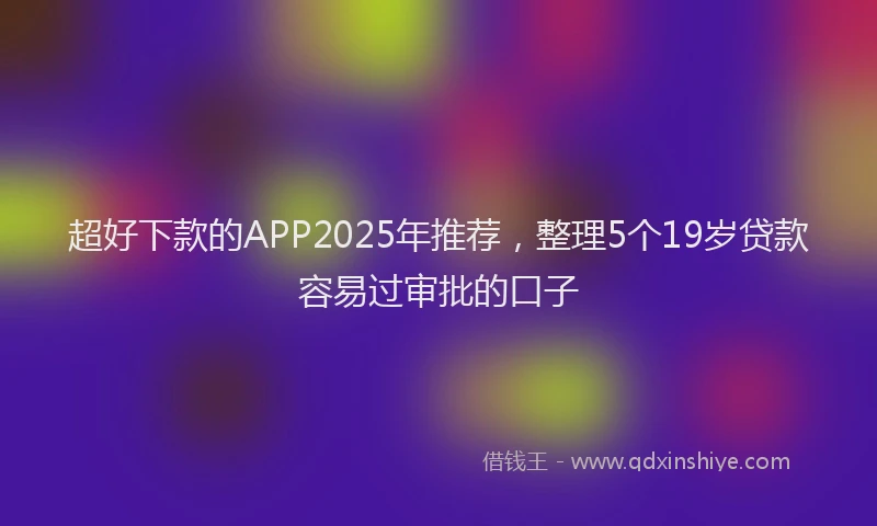 超好下款的APP2025年推荐，整理5个19岁贷款容易过审批的口子