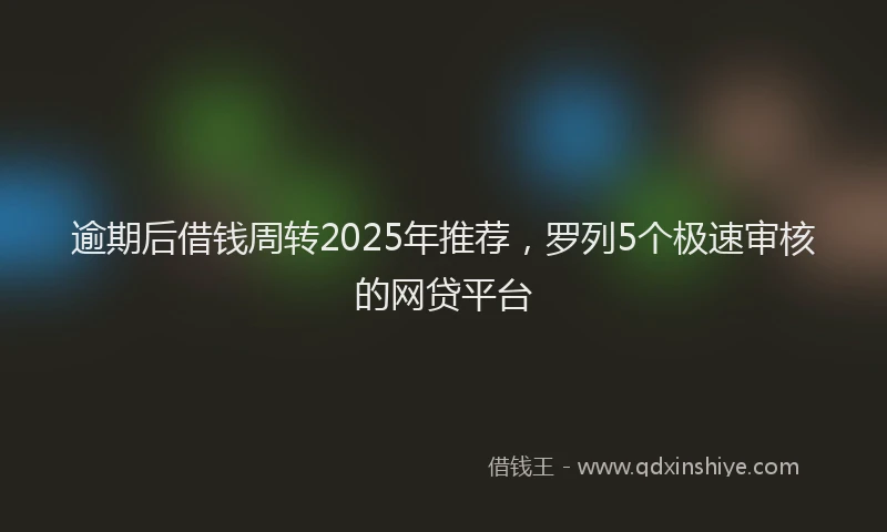 逾期后借钱周转2025年推荐，罗列5个极速审核的网贷平台