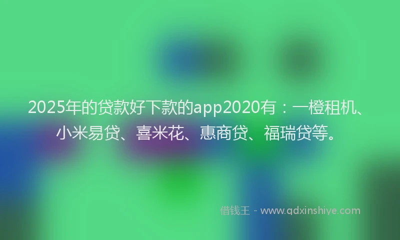 2025年的贷款好下款的app2020有：一橙租机、小米易贷、喜米花、惠商贷、福瑞贷等。