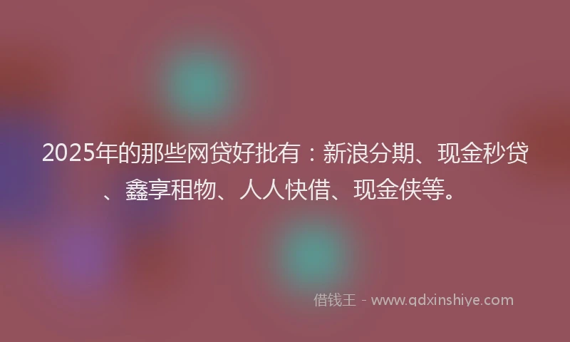 2025年的那些网贷好批有：新浪分期、现金秒贷、鑫享租物、人人快借、现金侠等。