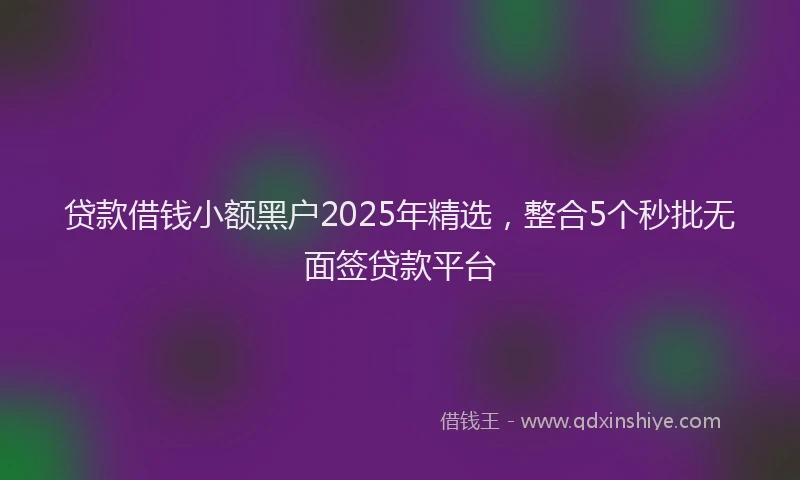 贷款借钱小额黑户2025年精选，整合5个秒批无面签贷款平台