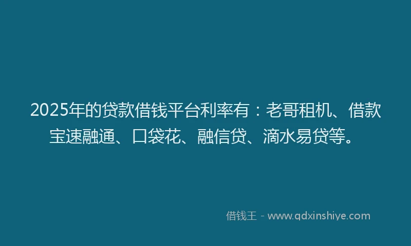 2025年的贷款借钱平台利率有：老哥租机、借款宝速融通、口袋花、融信贷、滴水易贷等。