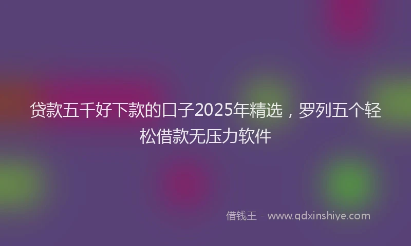 贷款五千好下款的口子2025年精选，罗列五个轻松借款无压力软件