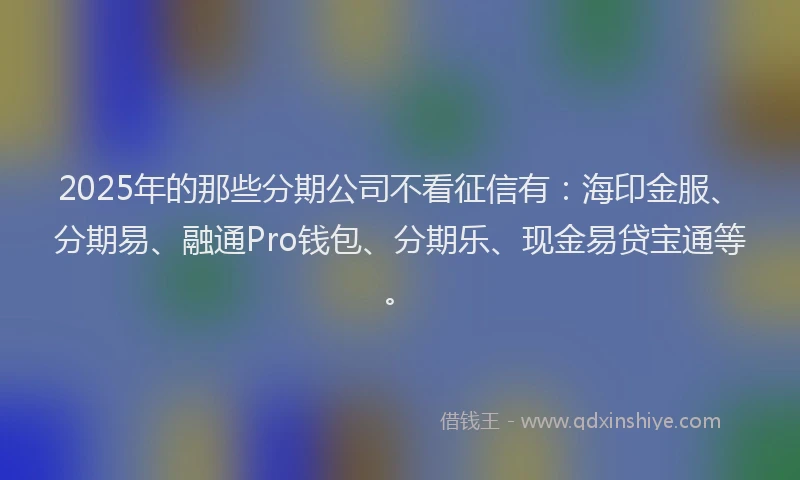2025年的那些分期公司不看征信有：海印金服、分期易、融通Pro钱包、分期乐、现金易贷宝通等。