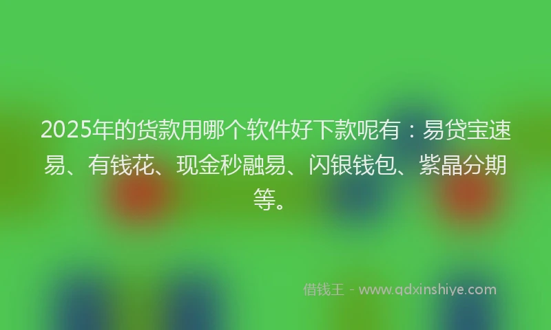 2025年的货款用哪个软件好下款呢有：易贷宝速易、有钱花、现金秒融易、闪银钱包、紫晶分期等。