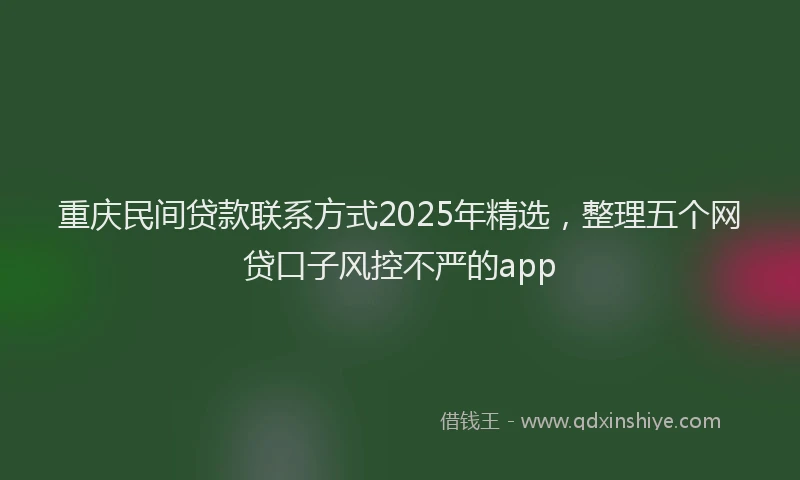 重庆民间贷款联系方式2025年精选，整理五个网贷口子风控不严的app