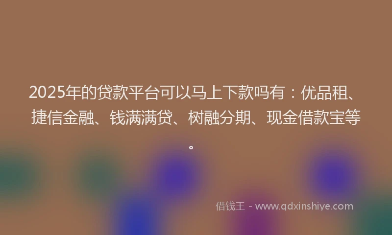 2025年的贷款平台可以马上下款吗有：优品租、捷信金融、钱满满贷、树融分期、现金借款宝等。