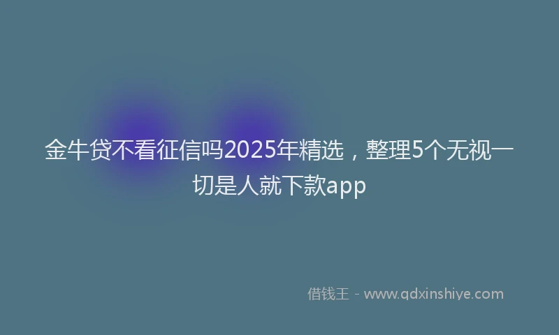 金牛贷不看征信吗2025年精选，整理5个无视一切是人就下款app