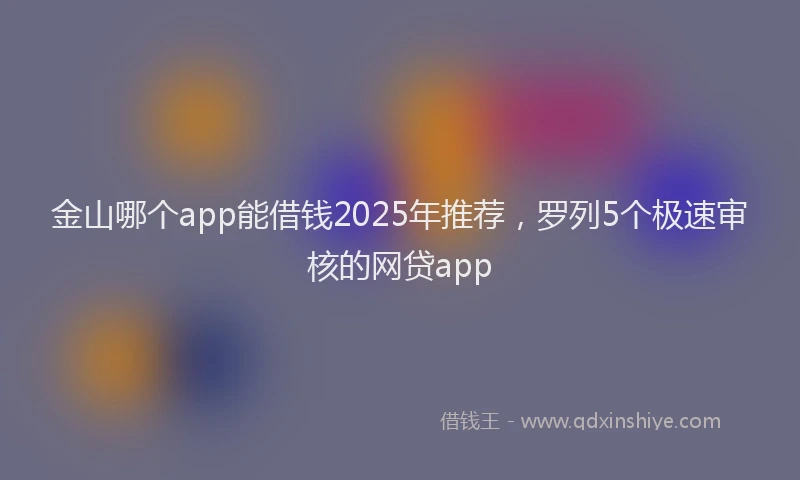 金山哪个app能借钱2025年推荐，罗列5个极速审核的网贷app