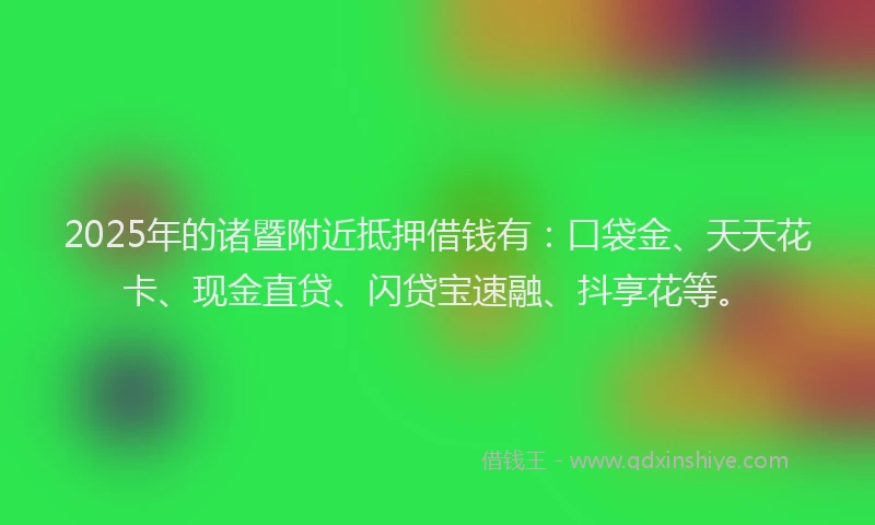 2025年的诸暨附近抵押借钱有：口袋金、天天花卡、现金直贷、闪贷宝速融、抖享花等。