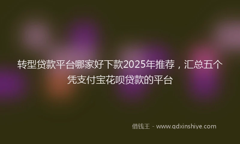 转型贷款平台哪家好下款2025年推荐，汇总五个凭支付宝花呗贷款的平台