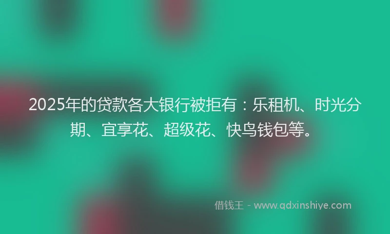 2025年的贷款各大银行被拒有：乐租机、时光分期、宜享花、超级花、快鸟钱包等。