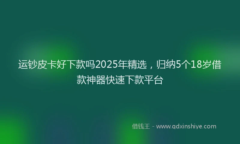 运钞皮卡好下款吗2025年精选，归纳5个18岁借款神器快速下款平台