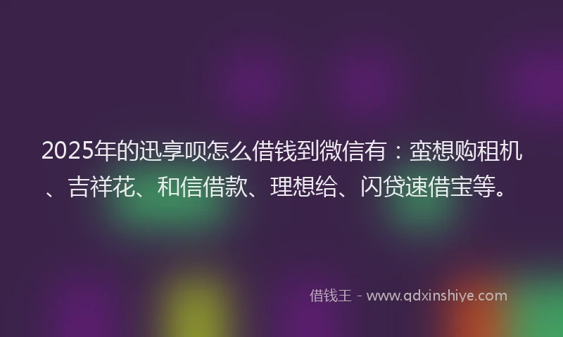 2025年的迅享呗怎么借钱到微信有：蛮想购租机、吉祥花、和信借款、理想给、闪贷速借宝等。