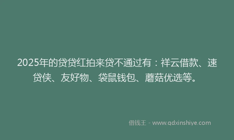 2025年的贷贷红拍来贷不通过有：祥云借款、速贷侠、友好物、袋鼠钱包、蘑菇优选等。