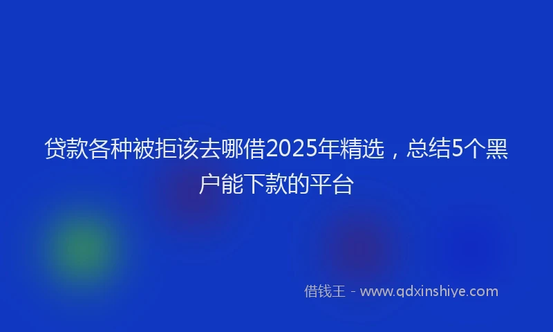 贷款各种被拒该去哪借2025年精选，总结5个黑户能下款的平台