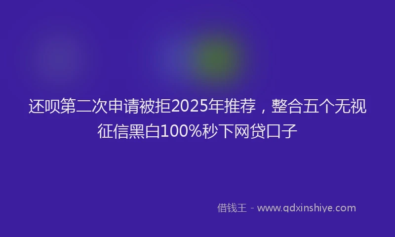 还呗第二次申请被拒2025年推荐，整合五个无视征信黑白100%秒下网贷口子