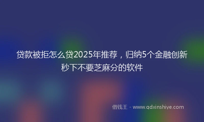 贷款被拒怎么贷2025年推荐，归纳5个金融创新秒下不要芝麻分的软件