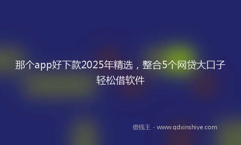 那个app好下款2025年精选，整合5个网贷大口子轻松借软件