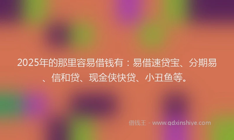 2025年的那里容易借钱有：易借速贷宝、分期易、信和贷、现金侠快贷、小丑鱼等。