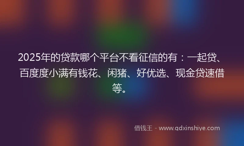 2025年的贷款哪个平台不看征信的有：一起贷、百度度小满有钱花、闲猪、好优选、现金贷速借等。