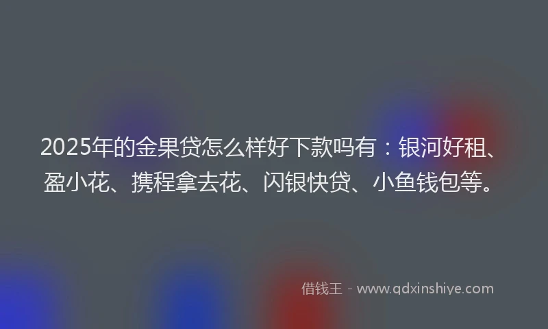 2025年的金果贷怎么样好下款吗有：银河好租、盈小花、携程拿去花、闪银快贷、小鱼钱包等。