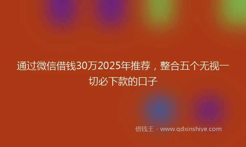 通过微信借钱30万2025年推荐，整合五个无视一切必下款的口子