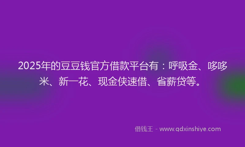 2025年的豆豆钱官方借款平台有：呼吸金、哆哆米、新一花、现金侠速借、省薪贷等。