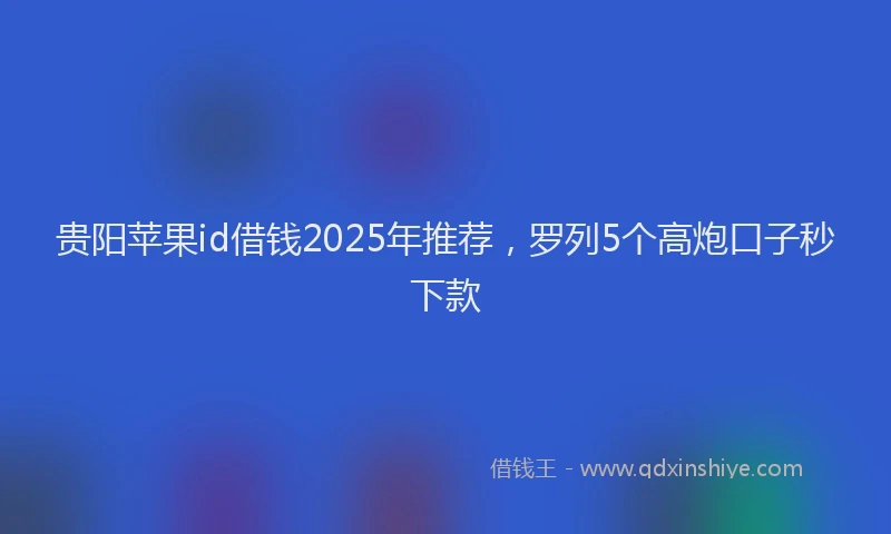 贵阳苹果id借钱2025年推荐，罗列5个高炮口子秒下款