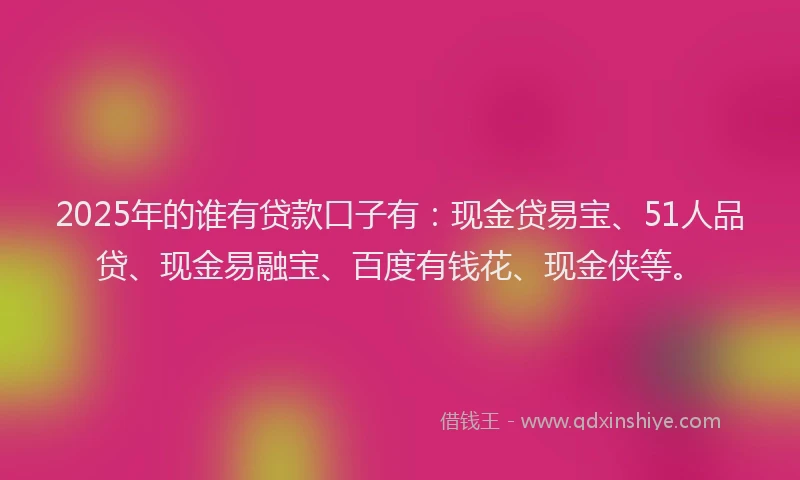 2025年的谁有贷款口子有：现金贷易宝、51人品贷、现金易融宝、百度有钱花、现金侠等。