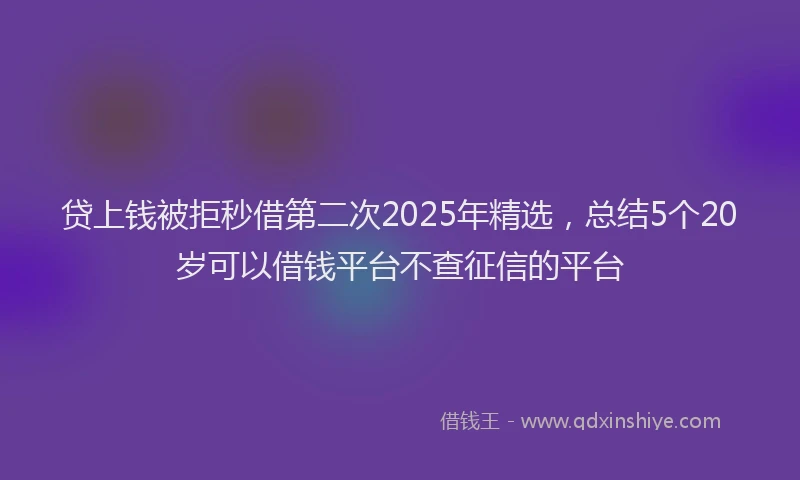 贷上钱被拒秒借第二次2025年精选，总结5个20岁可以借钱平台不查征信的平台