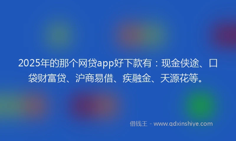 2025年的那个网贷app好下款有：现金侠途、口袋财富贷、沪商易借、疾融金、天源花等。