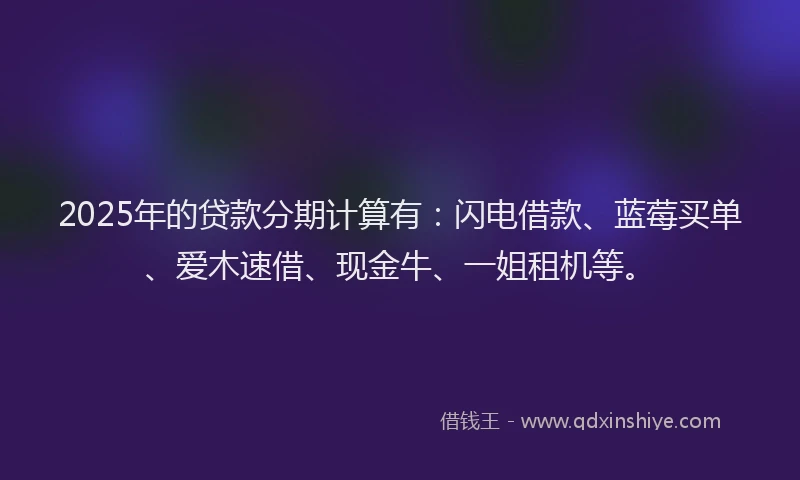 2025年的贷款分期计算有：闪电借款、蓝莓买单、爱木速借、现金牛、一姐租机等。