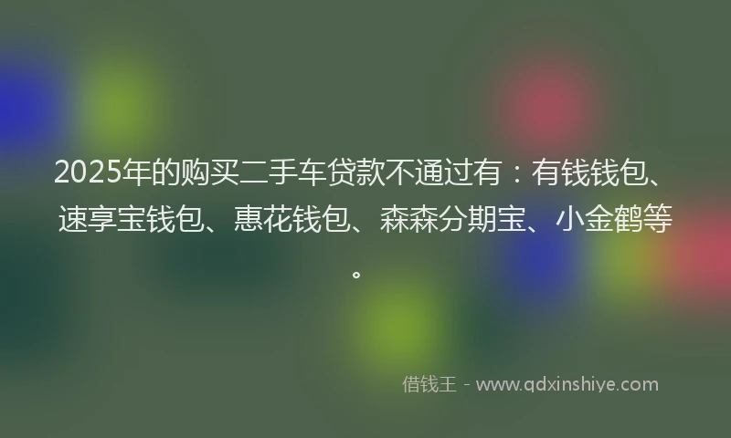 2025年的购买二手车贷款不通过有：有钱钱包、速享宝钱包、惠花钱包、森森分期宝、小金鹤等。