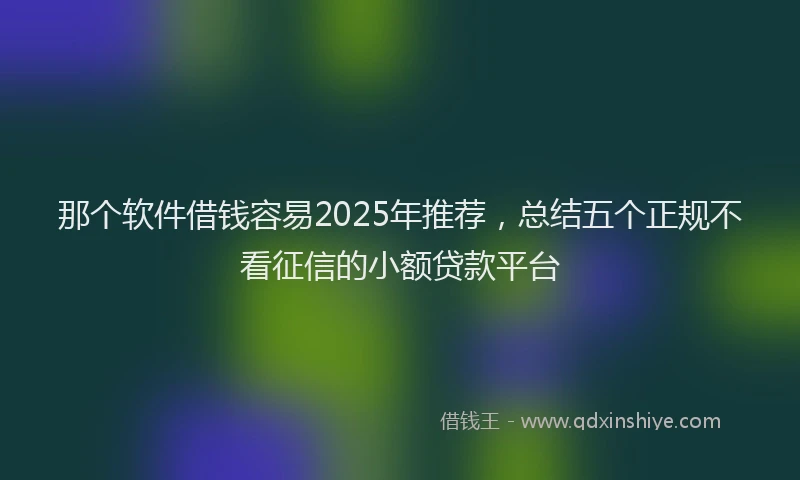 那个软件借钱容易2025年推荐，总结五个正规不看征信的小额贷款平台