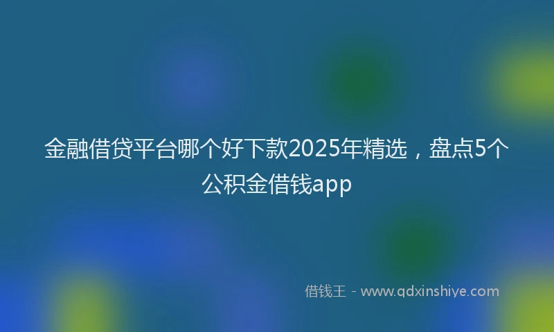 金融借贷平台哪个好下款2025年精选，盘点5个公积金借钱app