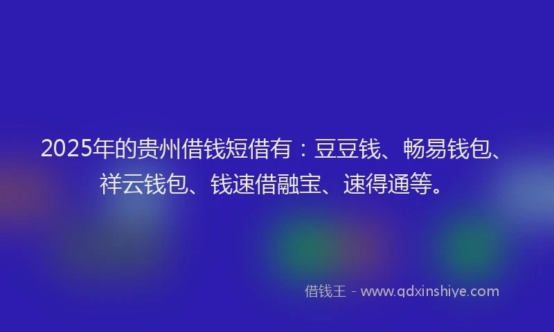 2025年的贵州借钱短借有：豆豆钱、畅易钱包、祥云钱包、钱速借融宝、速得通等。